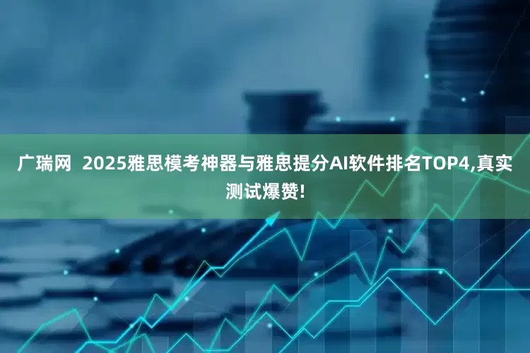 广瑞网 2025雅思模考神器与雅思提分AI软件排名TOP4,真实测试爆赞!