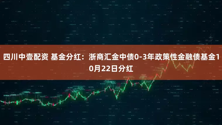 四川中壹配资 基金分红:浙商汇金中债0-3年政策性金融债基金10月22日分红