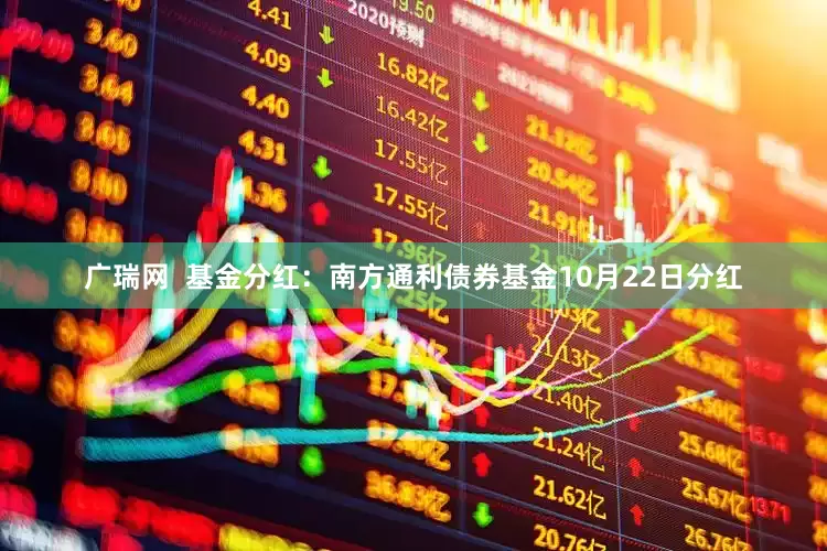 广瑞网  基金分红：南方通利债券基金10月22日分红