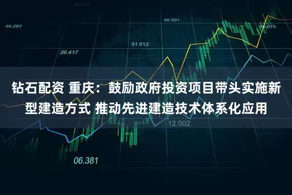 钻石配资 重庆：鼓励政府投资项目带头实施新型建造方式 推动先进建造技术体系化应用