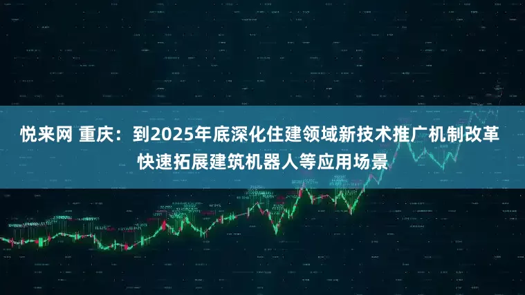 悦来网 重庆:到2025年底深化住建领域新技术推广机制改革 快速拓展建筑机器人等应用场景