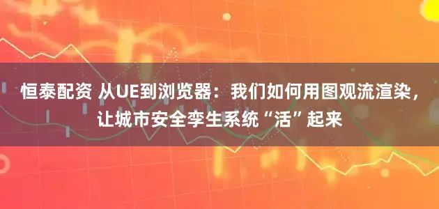 恒泰配资 从UE到浏览器：我们如何用图观流渲染，让城市安全孪生系统“活”起来