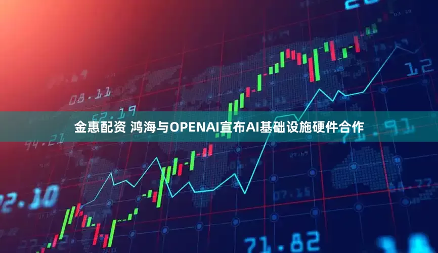 金惠配资 鸿海与OPENAI宣布AI基础设施硬件合作
