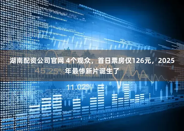 湖南配资公司官网 4个观众，首日票房仅126元，2025年最惨新片诞生了