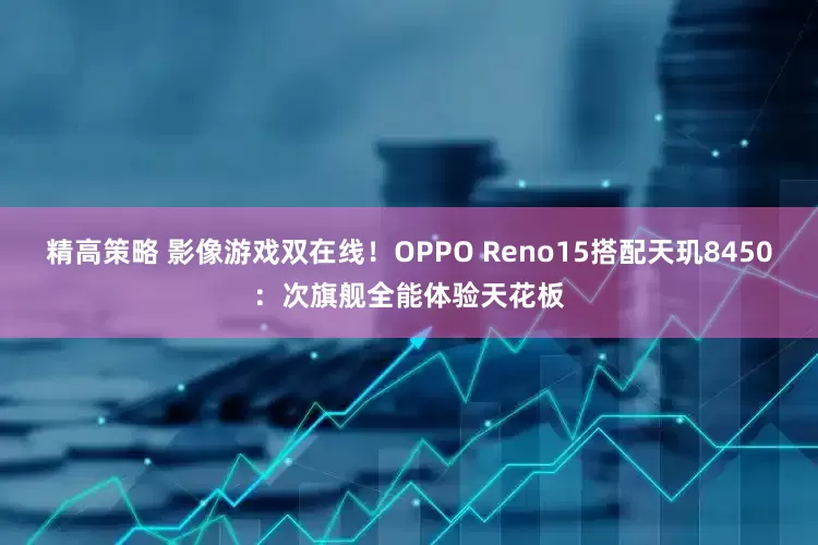 精高策略 影像游戏双在线！OPPO Reno15搭配天玑8450：次旗舰全能体验天花板