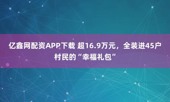 亿鑫网配资APP下载 超16.9万元，全装进45户村民的“幸福礼包”