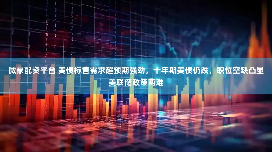 微豪配资平台 美债标售需求超预期强劲，十年期美债仍跌，职位空缺凸显美联储政策两难