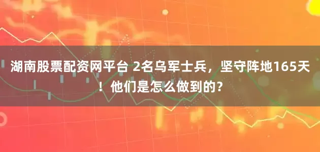 湖南股票配资网平台 2名乌军士兵，坚守阵地165天！他们是怎么做到的？