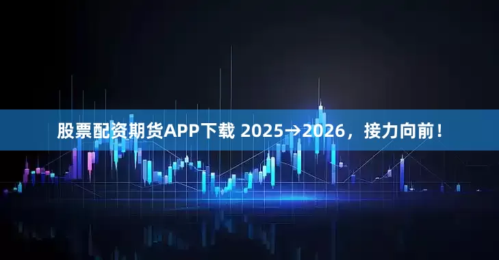 股票配资期货APP下载 2025→2026，接力向前！