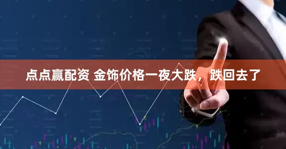 点点赢配资 金饰价格一夜大跌，跌回去了