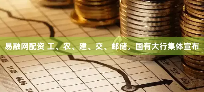 易融网配资 工、农、建、交、邮储，国有大行集体宣布