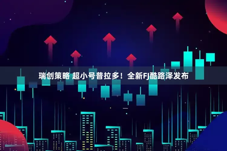 瑞创策略 超小号普拉多！全新FJ酷路泽发布