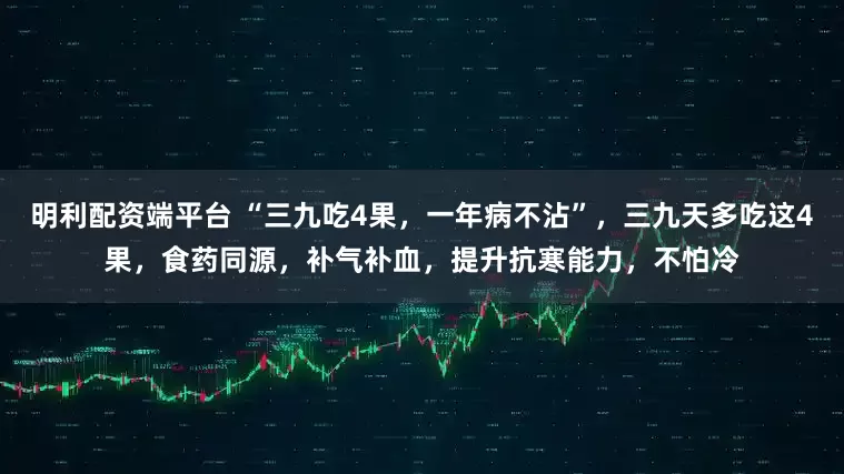 明利配资端平台 “三九吃4果，一年病不沾”，三九天多吃这4果，食药同源，补气补血，提升抗寒能力，不怕冷