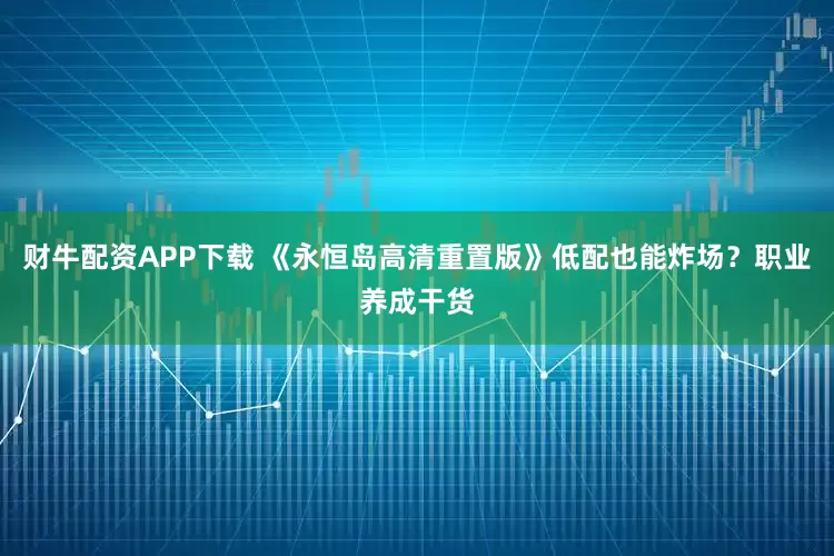 财牛配资APP下载 《永恒岛高清重置版》低配也能炸场？职业养成干货