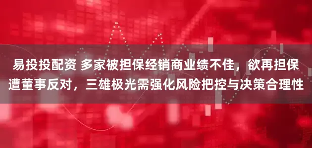 易投投配资 多家被担保经销商业绩不佳，欲再担保遭董事反对，三雄极光需强化风险把控与决策合理性