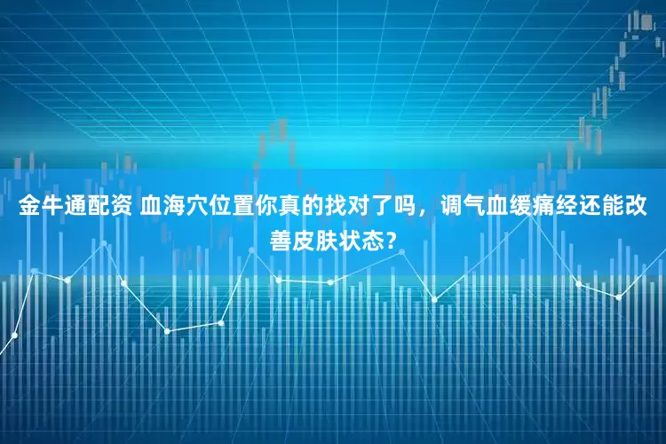 金牛通配资 血海穴位置你真的找对了吗，调气血缓痛经还能改善皮肤状态？